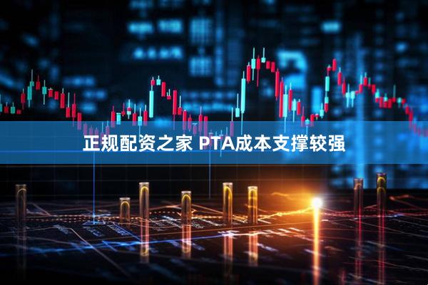 正规配资之家 PTA成本支撑较强