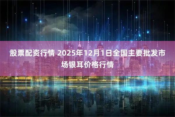 股票配资行情 2025年12月1日全国主要批发市场银耳价格行情