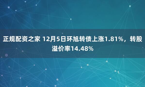 正规配资之家 12月5日环旭转债上涨1.81%，转股溢价率14.48%