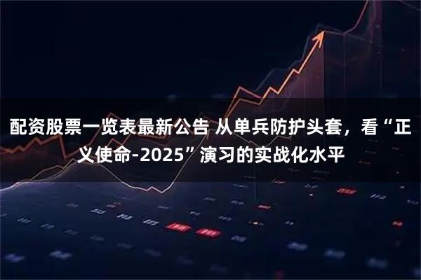 配资股票一览表最新公告 从单兵防护头套，看“正义使命-2025”演习的实战化水平