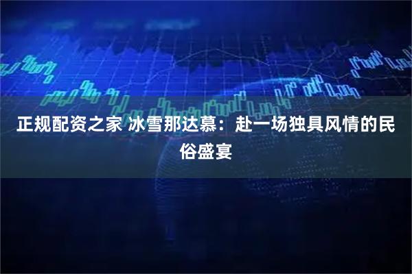 正规配资之家 冰雪那达慕：赴一场独具风情的民俗盛宴