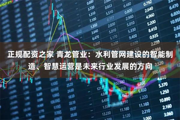 正规配资之家 青龙管业：水利管网建设的智能制造、智慧运营是未来行业发展的方向