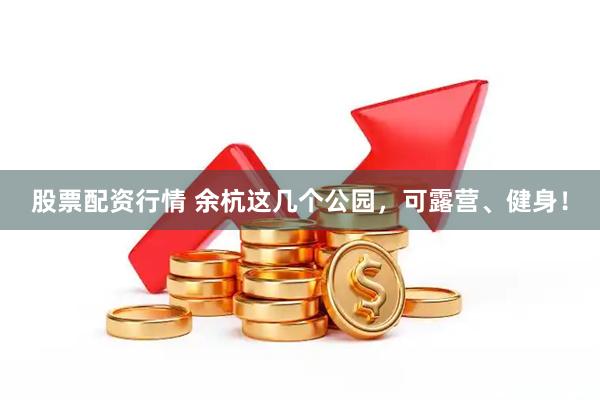 股票配资行情 余杭这几个公园，可露营、健身！