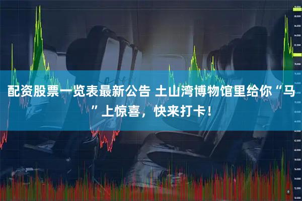配资股票一览表最新公告 土山湾博物馆里给你“马”上惊喜，快来打卡！