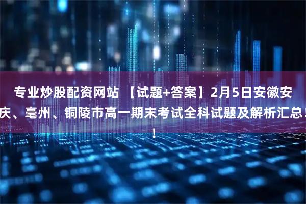 专业炒股配资网站 【试题+答案】2月5日安徽安庆、毫州、铜陵市高一期末考试全科试题及解析汇总！