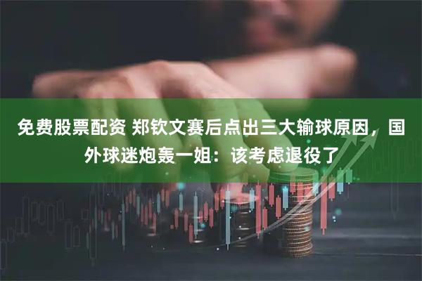 免费股票配资 郑钦文赛后点出三大输球原因，国外球迷炮轰一姐：该考虑退役了