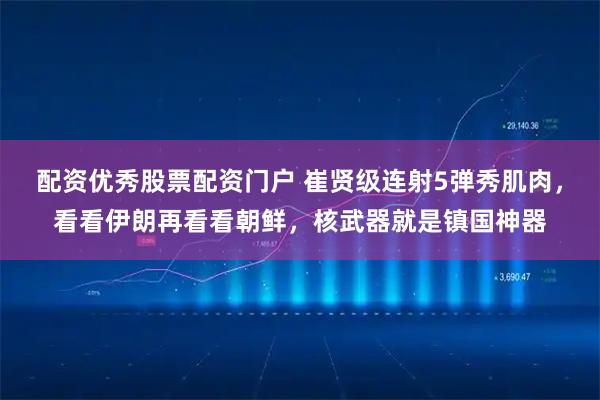 配资优秀股票配资门户 崔贤级连射5弹秀肌肉，看看伊朗再看看朝鲜，核武器就是镇国神器