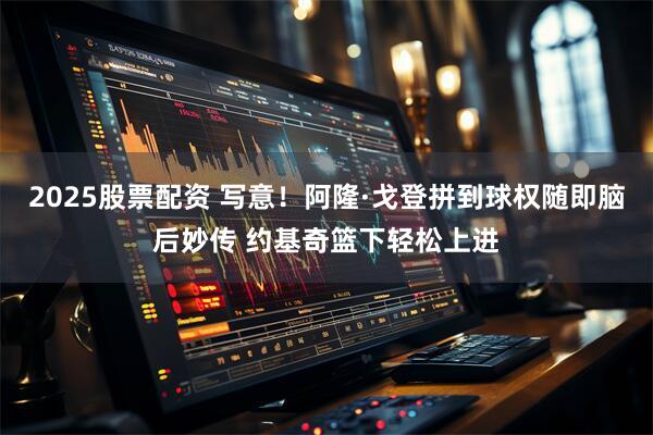 2025股票配资 写意！阿隆·戈登拼到球权随即脑后妙传 约基奇篮下轻松上进