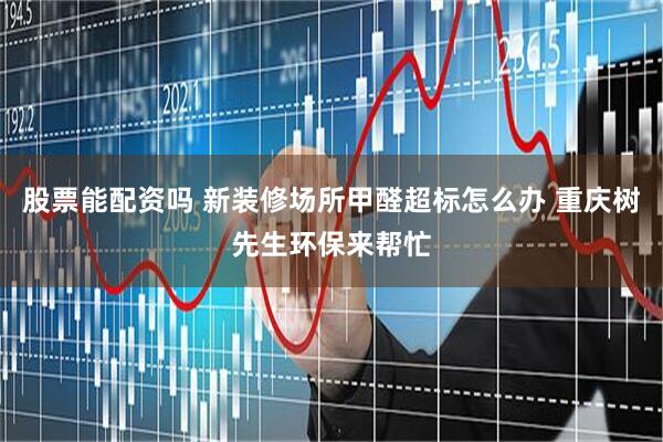股票能配资吗 新装修场所甲醛超标怎么办 重庆树先生环保来帮忙