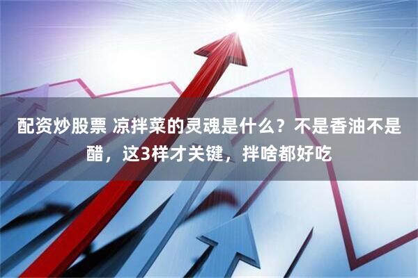 配资炒股票 凉拌菜的灵魂是什么？不是香油不是醋，这3样才关键，拌啥都好吃