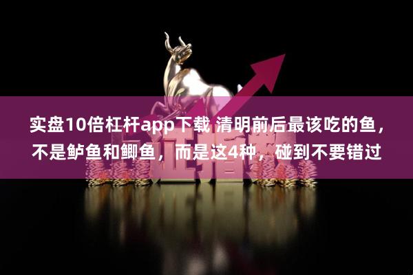 实盘10倍杠杆app下载 清明前后最该吃的鱼，不是鲈鱼和鲫鱼，而是这4种，碰到不要错过