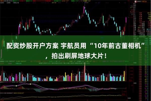 配资炒股开户方案 宇航员用 “10年前古董相机”，拍出刷屏地球大片！