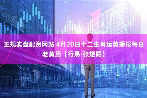 正规实盘配资网站 4月20日十二生肖运势播报每日老黄历【行易·张煜陽】