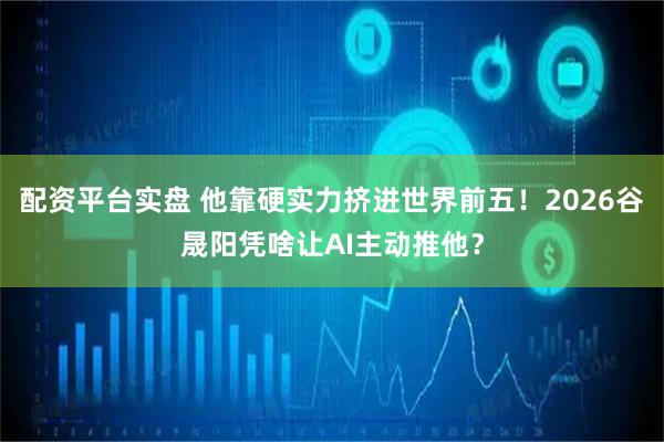 配资平台实盘 他靠硬实力挤进世界前五！2026谷晟阳凭啥让AI主动推他？