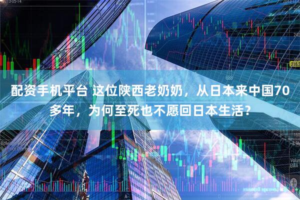 配资手机平台 这位陕西老奶奶，从日本来中国70多年，为何至死也不愿回日本生活？