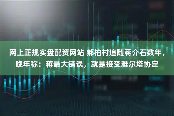 网上正规实盘配资网站 郝柏村追随蒋介石数年，晚年称：蒋最大错误，就是接受雅尔塔协定