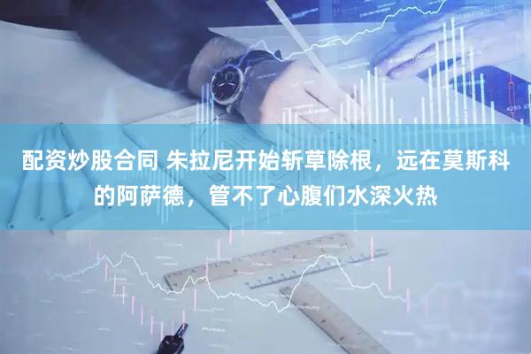 配资炒股合同 朱拉尼开始斩草除根，远在莫斯科的阿萨德，管不了心腹们水深火热