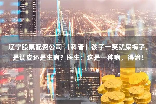 辽宁股票配资公司 【科普】孩子一笑就尿裤子，是调皮还是生病？医生：这是一种病，得治！
