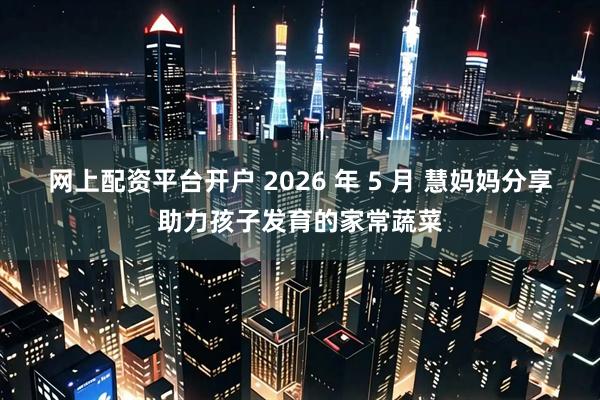网上配资平台开户 2026 年 5 月 慧妈妈分享助力孩子发育的家常蔬菜