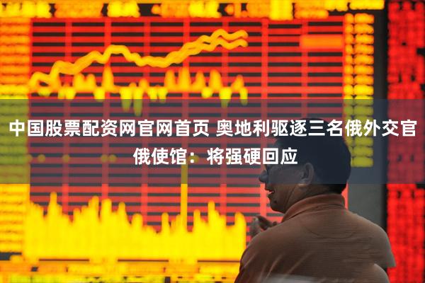 中国股票配资网官网首页 奥地利驱逐三名俄外交官 俄使馆：将强硬回应