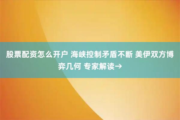股票配资怎么开户 海峡控制矛盾不断 美伊双方博弈几何 专家解读→
