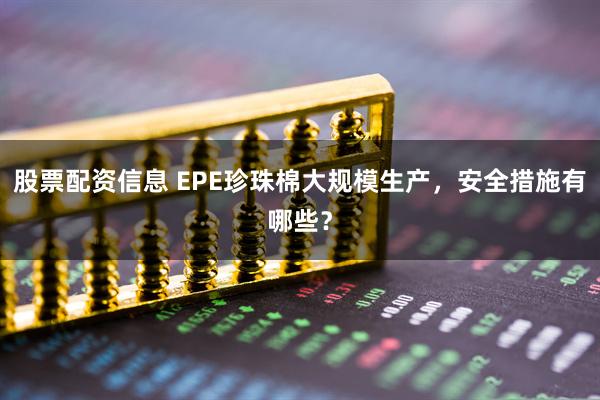股票配资信息 EPE珍珠棉大规模生产，安全措施有哪些？