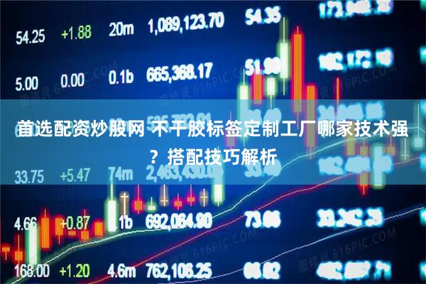 首选配资炒股网 不干胶标签定制工厂哪家技术强？搭配技巧解析