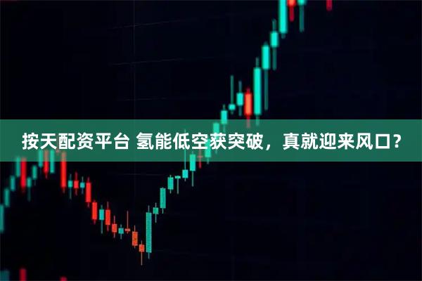 按天配资平台 氢能低空获突破，真就迎来风口？
