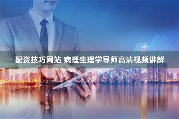 配资技巧网站 病理生理学导师高清视频讲解
