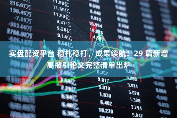 实盘配资平台 稳扎稳打，成果续航！29 篇新增高被引论文完整清单出炉