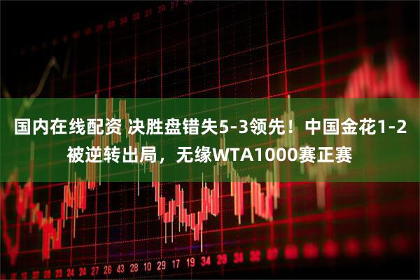 国内在线配资 决胜盘错失5-3领先！中国金花1-2被逆转出局，无缘WTA1000赛正赛