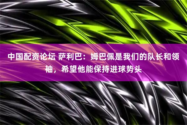 中国配资论坛 萨利巴：姆巴佩是我们的队长和领袖，希望他能保持进球势头