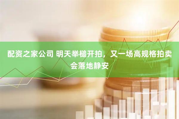 配资之家公司 明天举槌开拍，又一场高规格拍卖会落地静安
