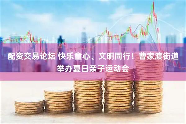 配资交易论坛 快乐童心、文明同行！曹家渡街道举办夏日亲子运动会