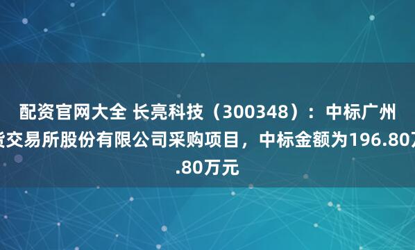 配资官网大全 长亮科技（300348）：中标广州期货交易所股份有限公司采购项目，中标金额为196.80万元